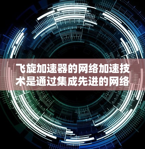 飞旋加速器的网络加速技术是通过集成先进的网络技术来优化粒子加速过程的关键方法。以下是对这一技术的详细分析