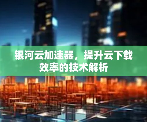 银河云加速器，提升云下载效率的技术解析