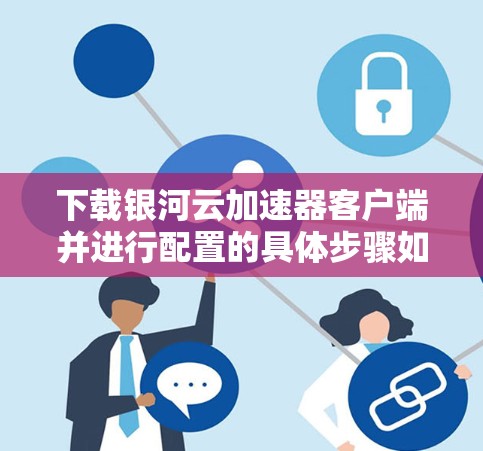 下载银河云加速器客户端并进行配置的具体步骤如下