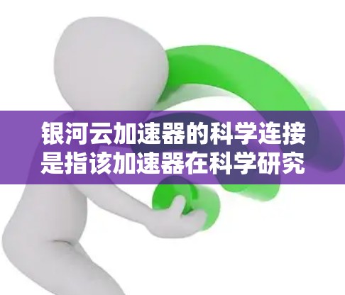 银河云加速器的科学连接是指该加速器在科学研究中的应用，通过优化数据处理和传输速度，提升科学计算的效率。以下是对其科学连接的详细分析