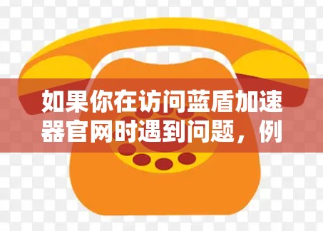 如果你在访问蓝盾加速器官网时遇到问题，例如页面无法加载或速度过慢，可以尝试以下方法