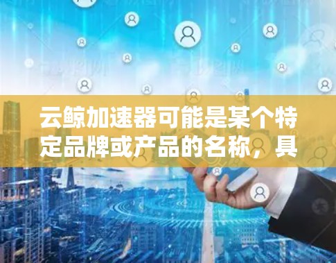 云鲸加速器可能是某个特定品牌或产品的名称，具体的下载方法可能需要根据实际情况来确定。如果你指的是某个特定公司或产品的加速器，请提供更多的信息，以便我能够更好地帮助你