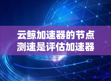 云鲸加速器的节点测速是评估加速器性能、网络连接质量以及数据传输效率的重要步骤。以下是一些常用的测速方法和工具，帮助你更好地了解云鲸加速器的性能表现