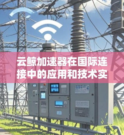 云鲸加速器在国际连接中的应用和技术实现是一个复杂而重要的主题，涉及多个方面的考量。以下是对这一主题的详细分步解释