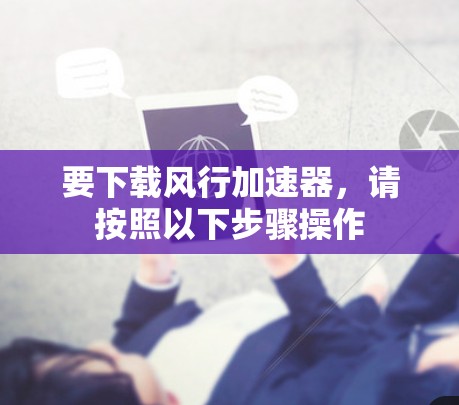 要下载风行加速器，请按照以下步骤操作