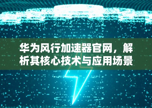 华为风行加速器官网，解析其核心技术与应用场景
