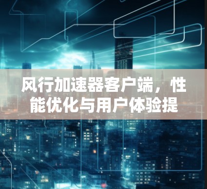风行加速器客户端，性能优化与用户体验提升