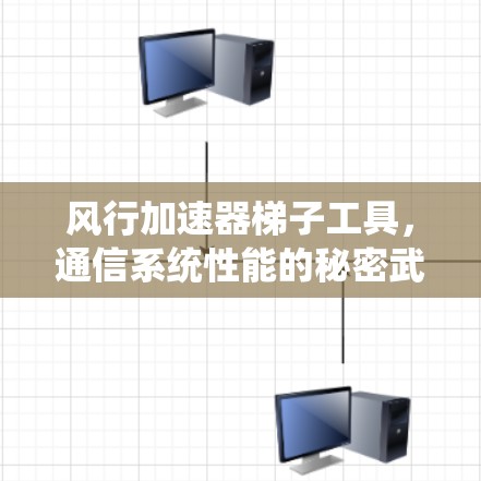 风行加速器梯子工具，通信系统性能的秘密武器