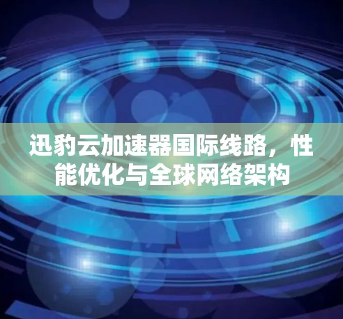 迅豹云加速器国际线路，性能优化与全球网络架构