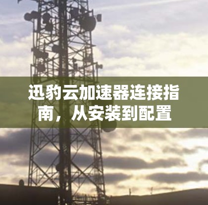 迅豹云加速器连接指南，从安装到配置
