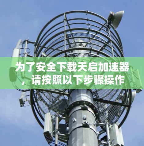 为了安全下载天启加速器，请按照以下步骤操作