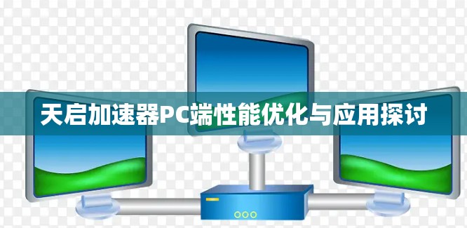 天启加速器PC端性能优化与应用探讨