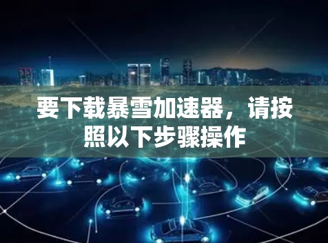 要下载暴雪加速器，请按照以下步骤操作