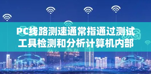PC线路测速通常指通过测试工具检测和分析计算机内部线路的信号传输速度和质量，以确保各个组件之间的通信正常，规避延迟、抖动或信号衰减等问题。以下是关于PC线路测速的一些常用方法和工具
