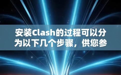 安装Clash的过程可以分为以下几个步骤，供您参考