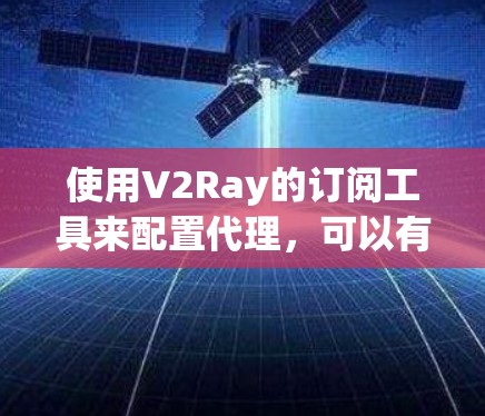使用V2Ray的订阅工具来配置代理，可以有效地管理和更新你的代理服务器列表。以下是详细的步骤指南