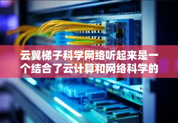 云翼梯子科学网络听起来是一个结合了云计算和网络科学的创新项目，可能旨在开发一种高效、安全的网络架构或工具。以下是对该项目的详细分析和总结