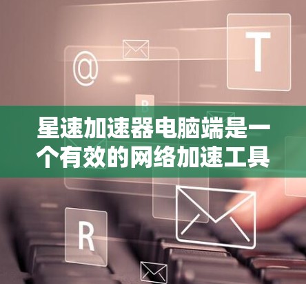 星速加速器电脑端是一个有效的网络加速工具，通过在本地网络上创建虚拟网络接口来实现加速。以下是对星速加速器工作原理和使用要点的详细分析