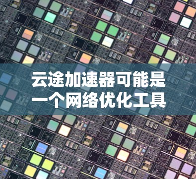 云途加速器可能是一个网络优化工具，旨在提高网络连接的速度和稳定性。虽然我无法直接提供特定软件的详细信息，但以下是一些可能与之相关的信息和建议