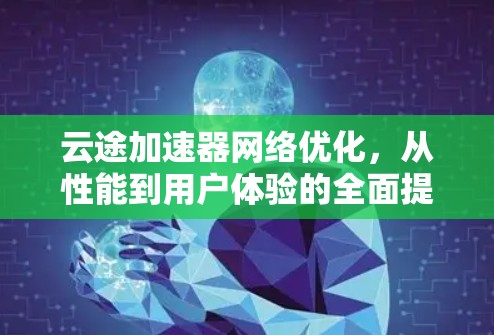 云途加速器网络优化，从性能到用户体验的全面提升