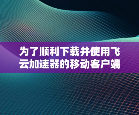 为了顺利下载并使用飞云加速器的移动客户端，您可以按照以下步骤进行