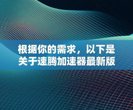 根据你的需求，以下是关于速腾加速器最新版本的详细信息和建议