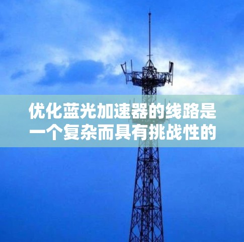 优化蓝光加速器的线路是一个复杂而具有挑战性的任务，涉及多个方面的考量。以下是对优化策略的总结和建议