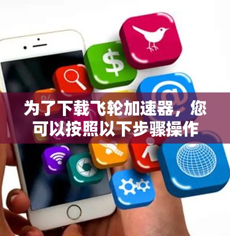 为了下载飞轮加速器，您可以按照以下步骤操作
