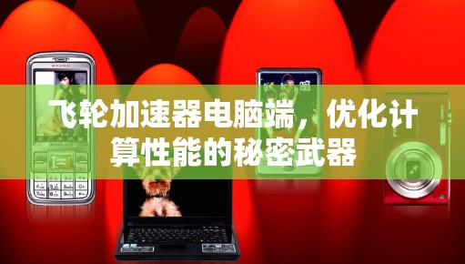 飞轮加速器电脑端，优化计算性能的秘密武器