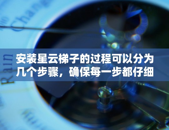 安装星云梯子的过程可以分为几个步骤，确保每一步都仔细完成以获得最佳效果。以下是详细的安装指南