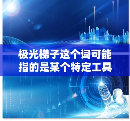 极光梯子这个词可能指的是某个特定工具、软件或设备的名称。如果你指的是极光梯子，可能需要提供更多的上下文来确定具体的含义和用途。以下是一些可能的解释