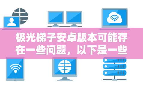 极光梯子安卓版本可能存在一些问题，以下是一些可能的原因及解决方案