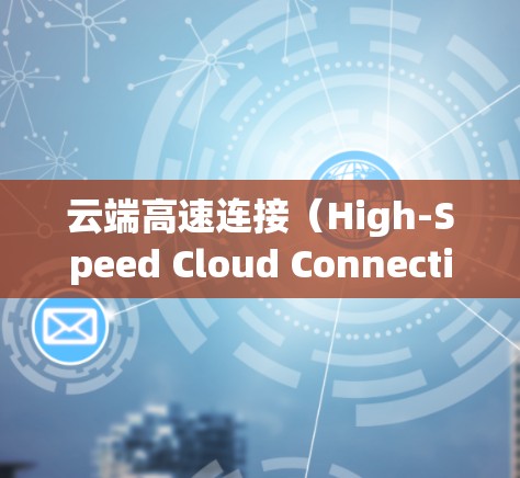 云端高速连接（High-Speed Cloud Connectivity）是一种通过光纤光栅技术实现的高速数据传输方式，允许用户以接近光速的速度访问云端资源。以下是对这一技术的详细分析