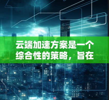 云端加速方案是一个综合性的策略，旨在通过云计算技术提升应用性能、优化成本并确保安全。以下是对云端加速方案的详细分析和实施建议