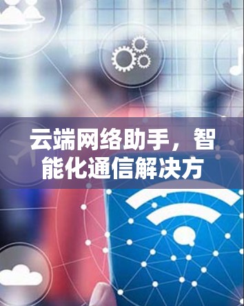 云端网络助手，智能化通信解决方案