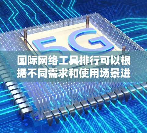 国际网络工具排行可以根据不同需求和使用场景进行分类和推荐。以下是一些常用的国际网络工具及其特点