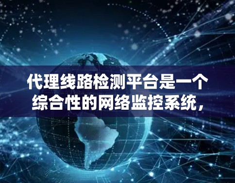 代理线路检测平台是一个综合性的网络监控系统，旨在实时监控和评估代理服务器的网络性能、稳定性和安全性，以确保数据传输的高效性和安全性。以下是该平台的详细功能和实施方案