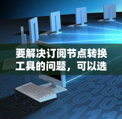要解决订阅节点转换工具的问题，可以选择以下几种工具或方法，根据你的具体需求来决定