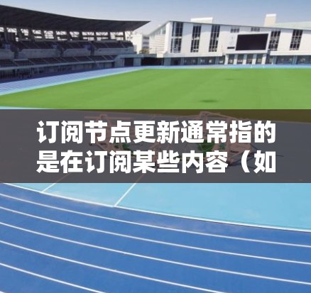 订阅节点更新通常指的是在订阅某些内容（如新闻、视频、应用程序或其他服务）时，确保您的订阅节点（即您正在关注的频道、账号或服务）能够及时更新您所订阅的内容