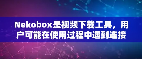 Nekobox是视频下载工具，用户可能在使用过程中遇到连接问题，比如延迟或卡顿。以下是一些优化连接的建议