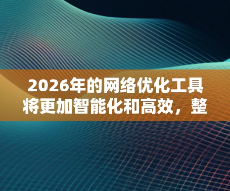 2026年的网络优化工具将更加智能化和高效，整合AI、机器学习和边缘计算等先进技术，提供更智能的内容分发、网络监控、负载均衡等多方面的支持。以下是2026年可能出现的关键网络优化工具及其特点
