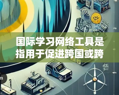 国际学习网络工具是指用于促进跨国或跨文化学习的在线工具和平台。这些工具可以帮助学生、教师和研究人员在全球范围内进行学术交流、课程合作或项目研究。以下是一些常见的国际学习网络工具及其作用