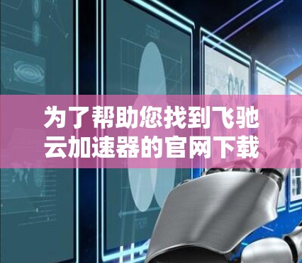 为了帮助您找到飞驰云加速器的官网下载链接，请按照以下步骤操作