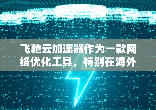 飞驰云加速器作为一款网络优化工具，特别在海外访问方面表现出色，适用于需要快速访问国际云资源的用户。以下是对其海外访问情况的详细分析
