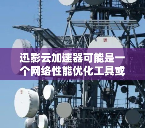 迅影云加速器可能是一个网络性能优化工具或云服务加速器，其最新版本可能已经发布，并带来了性能提升、功能改进或其他改进。然而，具体信息需要根据官方发布来源或官方文档来确认