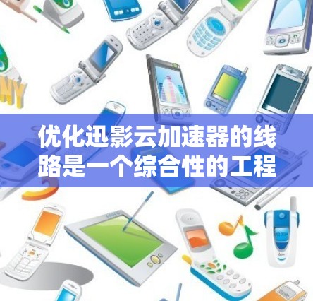 优化迅影云加速器的线路是一个综合性的工程任务，涉及多个层面的协调优化。以下是一个有条理的优化步骤和建议，帮助您全面提升加速器性能