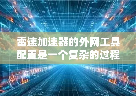 雷速加速器的外网工具配置是一个复杂的过程，涉及多个技术领域和步骤。以下是对该过程的详细分步骤说明