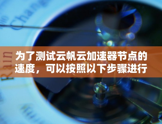 为了测试云帆云加速器节点的速度，可以按照以下步骤进行