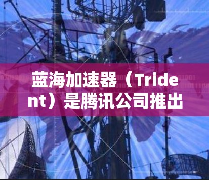 蓝海加速器（Trident）是腾讯公司推出的一款网络加速工具，能够显著提升网络浏览和下载速度，特别适合在网络环境较差的情况下使用。以下是下载蓝海加速器的步骤
