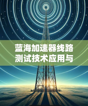 蓝海加速器线路测试技术应用与实践指南